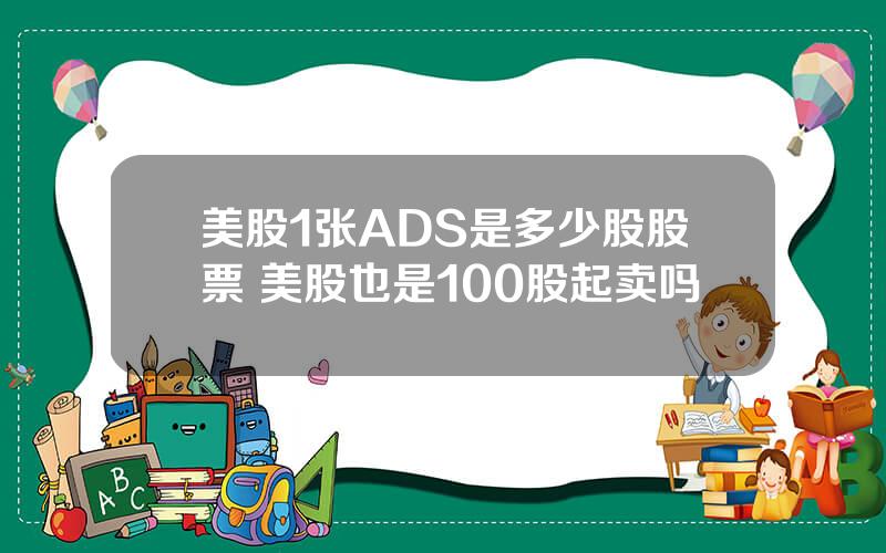 美股1张ADS是多少股股票 美股也是100股起卖吗